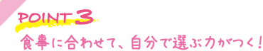 食事に合わせて、自分で選ぶ力がつく！